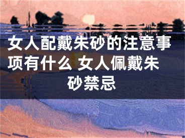 女人配戴朱砂的注意事项有什么 女人佩戴朱砂禁忌