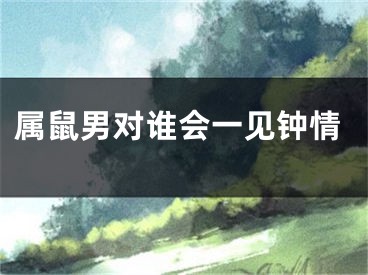 属鼠男对谁会一见钟情