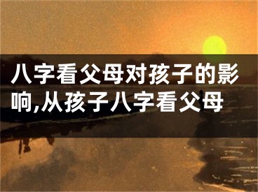 八字看父母对孩子的影响,从孩子八字看父母