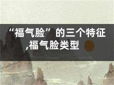 “福气脸”的三个特征,福气脸类型