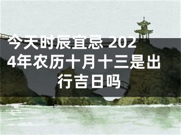 今天时辰宜忌 2024年农历十月十三是出行吉日吗