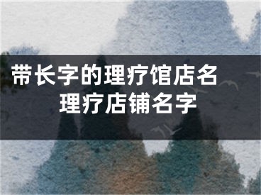 带长字的理疗馆店名 理疗店铺名字