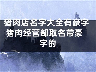 猪肉店名字大全有豪字 猪肉经营部取名带豪字的
