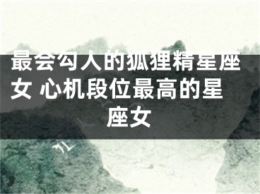 最会勾人的狐狸精星座女 心机段位最高的星座女