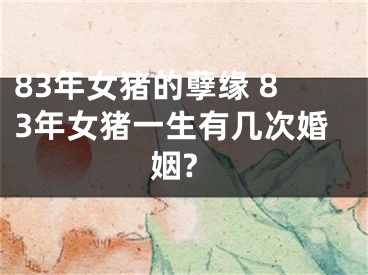 83年女猪的孽缘 83年女猪一生有几次婚姻?