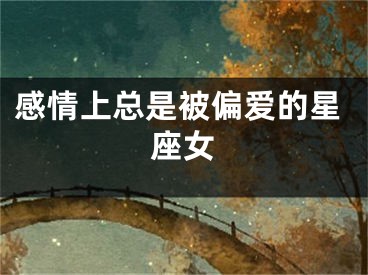 感情上总是被偏爱的星座女