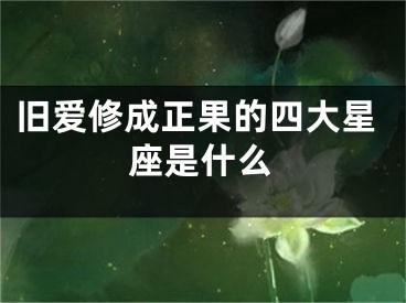 旧爱修成正果的四大星座是什么