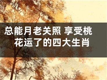 总能月老关照 享受桃花运了的四大生肖
