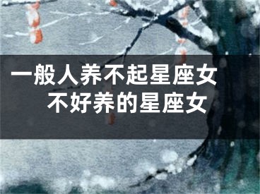 一般人养不起星座女 不好养的星座女