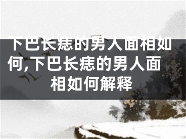 下巴长痣的男人面相如何,下巴长痣的男人面相如何解释