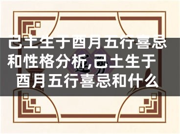 己土生于酉月五行喜忌和性格分析,己土生于酉月五行喜忌和什么