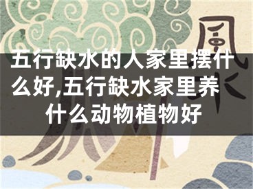 五行缺水的人家里摆什么好,五行缺水家里养什么动物植物好