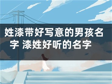姓漆带好写意的男孩名字 漆姓好听的名字