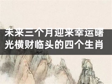 未来三个月迎来幸运曙光横财临头的四个生肖