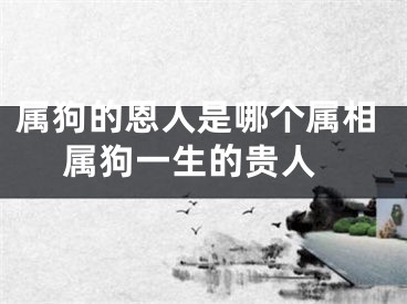 属狗的恩人是哪个属相 属狗一生的贵人