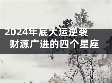2024年底大运逆袭财源广进的四个星座