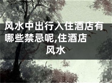 风水中出行入住酒店有哪些禁忌呢,住酒店 风水