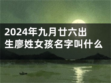 2024年九月廿六出生廖姓女孩名字叫什么