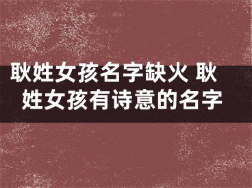 耿姓女孩名字缺火 耿姓女孩有诗意的名字