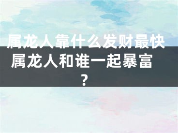 属龙人靠什么发财最快 属龙人和谁一起暴富?