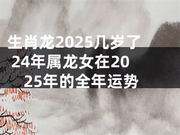 生肖龙2025几岁了 24年属龙女在2025年的全年运势