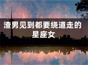 渣男见到都要绕道走的星座女