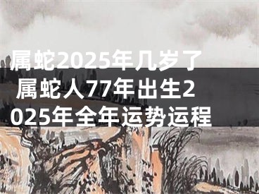 属蛇2025年几岁了 属蛇人77年出生2025年全年运势运程