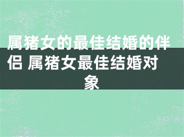 属猪女的最佳结婚的伴侣 属猪女最佳结婚对象