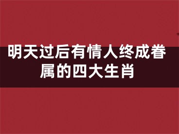 明天过后有情人终成眷属的四大生肖