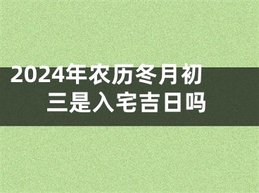 2024年农历冬月初三是入宅吉日吗