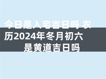 今日是入宅吉日吗 农历2024年冬月初六是黄道吉日吗