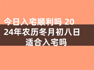 今日入宅顺利吗 2024年农历冬月初八日适合入宅吗