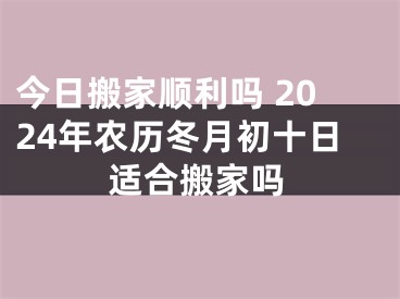 今日搬家顺利吗 2024年农历冬月初十日适合搬家吗