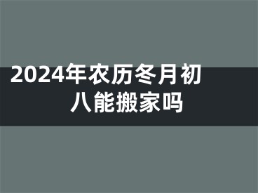 2024年农历冬月初八能搬家吗
