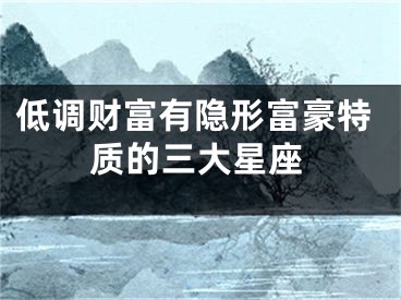 低调财富有隐形富豪特质的三大星座