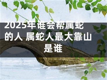 2025年谁会帮属蛇的人 属蛇人最大靠山是谁