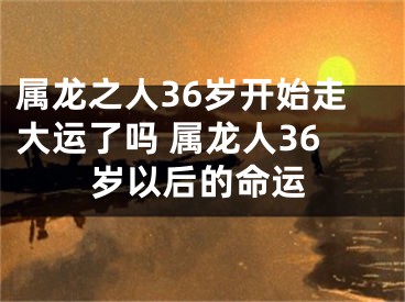 属龙之人36岁开始走大运了吗 属龙人36岁以后的命运