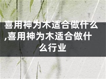 喜用神为木适合做什么,喜用神为木适合做什么行业