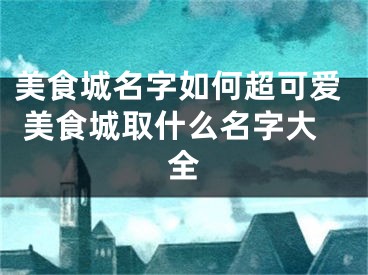 美食城名字如何超可爱 美食城取什么名字大全