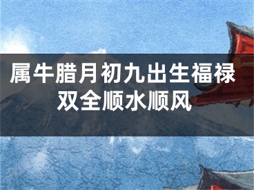 属牛腊月初九出生福禄双全顺水顺风