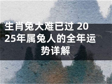 生肖兔大难已过 2025年属兔人的全年运势详解