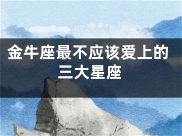 金牛座最不应该爱上的三大星座