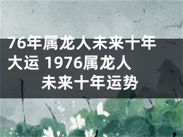 76年属龙人未来十年大运 1976属龙人未来十年运势