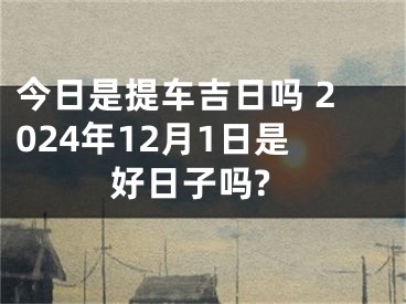 今日是提车吉日吗 2024年12月1日是好日子吗?