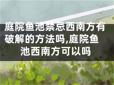 庭院鱼池禁忌西南方有破解的方法吗,庭院鱼池西南方可以吗