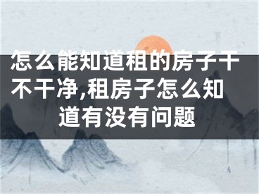 怎么能知道租的房子干不干净,租房子怎么知道有没有问题