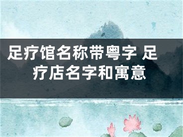 足疗馆名称带粤字 足疗店名字和寓意