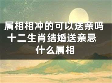 属相相冲的可以送亲吗 十二生肖结婚送亲忌什么属相