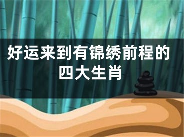 好运来到有锦绣前程的四大生肖