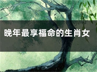 晚年最享福命的生肖女